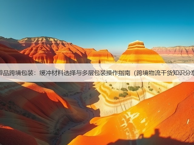 易碎品跨境包装:缓冲材料选择与多层包装操作指南(跨境物流干货知识分享)(图3) 易碎品跨境包装:缓冲材料选择与多层包装操作指南(跨境物流干货知识分享)(图3)