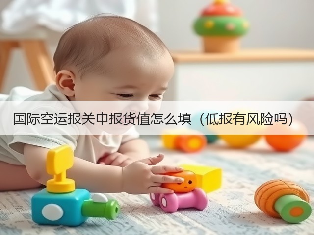 国际空运报关申报货值怎么填(低报有风险吗)(图1) 国际空运报关申报货值怎么填(低报有风险吗)(图1)