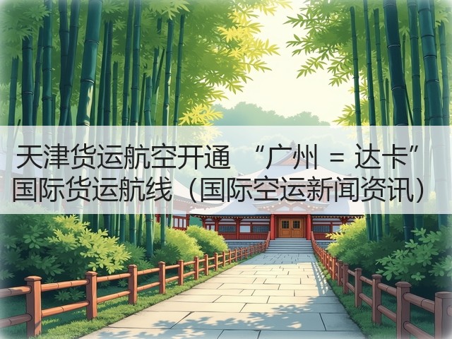 天津货运航空开通 “广州 = 达卡” 国际货运航线（国际空运新闻资讯）(图3)
