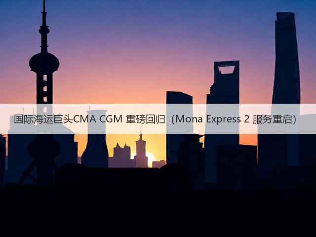 国际海运巨头CMA CGM 重磅回归(Mona Express 2 服务重启)(图1) 国际海运巨头CMA CGM 重磅回归(Mona Express 2 服务重启)(图1)