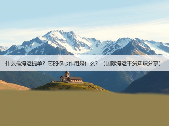 什么是海运提单？它的核心作用是什么？（国际海运干货知识分享）(图1)