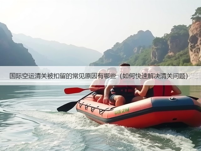国际空运清关被扣留的常见原因有哪些(如何快速解决清关问题)(图1) 国际空运清关被扣留的常见原因有哪些(如何快速解决清关问题)(图1)