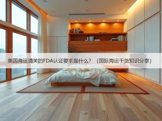 美国海运清关的FDA认证要求是什么?(国际海运干货知识分享)(图1) 美国海运清关的FDA认证要求是什么?(国际海运干货知识分享)(图1)