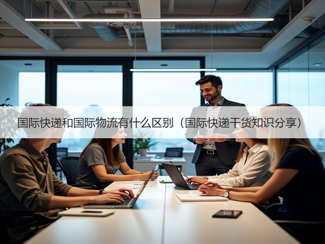 国际快递和国际物流有什么区别（国际快递干货知识分享）(图2)