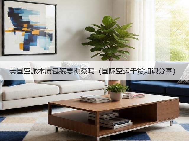 美国空派木质包装要熏蒸吗（国际空运干货知识分享）(图1)