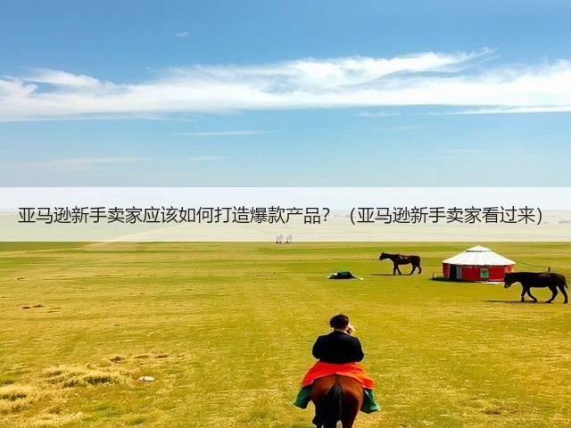 亚马逊新手卖家应该如何打造爆款产品？（亚马逊新手卖家看过来）(图1)