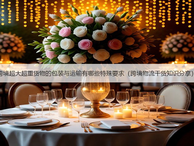 跨境超大超重货物的包装与运输有哪些特殊要求(跨境物流干货知识分享)(图1) 跨境超大超重货物的包装与运输有哪些特殊要求(跨境物流干货知识分享)(图1)