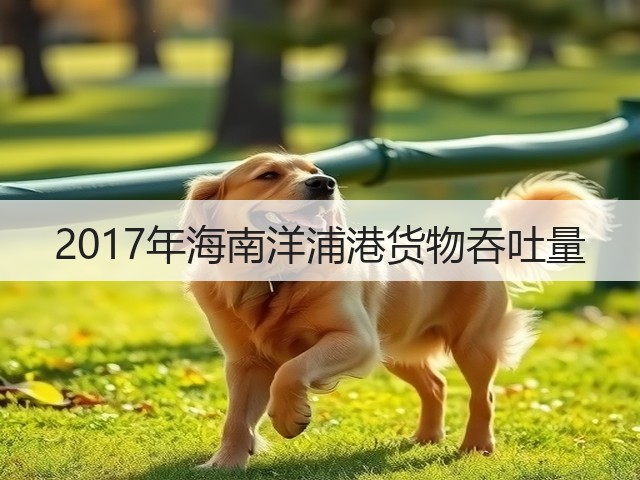 2017年海南洋浦港货物吞吐量(图2)