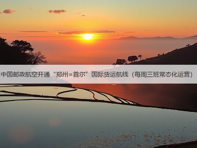 中国邮政航空开通“郑州=首尔”国际货运航线（每周三班常态化运营）(图3)