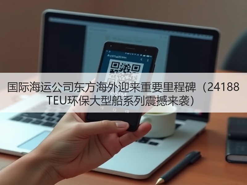 国际海运公司东方海外迎来重要里程碑（24188 TEU环保大型船系列震撼来袭）